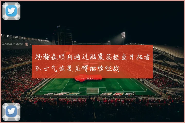 杨瀚森顺利通过脑震荡检查开拓者队士气恢复无碍继续征战