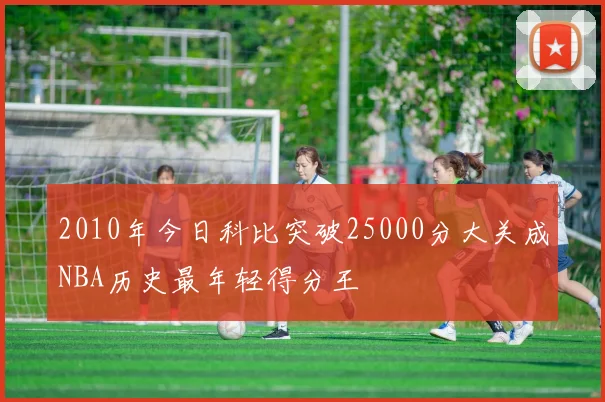 2010年今日科比突破25000分大关成NBA历史最年轻得分王