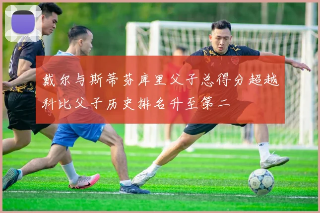 戴尔与斯蒂芬库里父子总得分超越科比父子历史排名升至第二