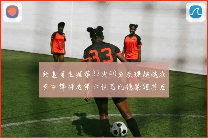 约基奇生涯第33次40分表现超越众多中锋排名第六位恩比德紧随其后