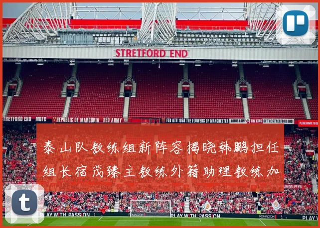 泰山队教练组新阵容揭晓韩鹏担任组长宿茂臻主教练外籍助理教练加盟
