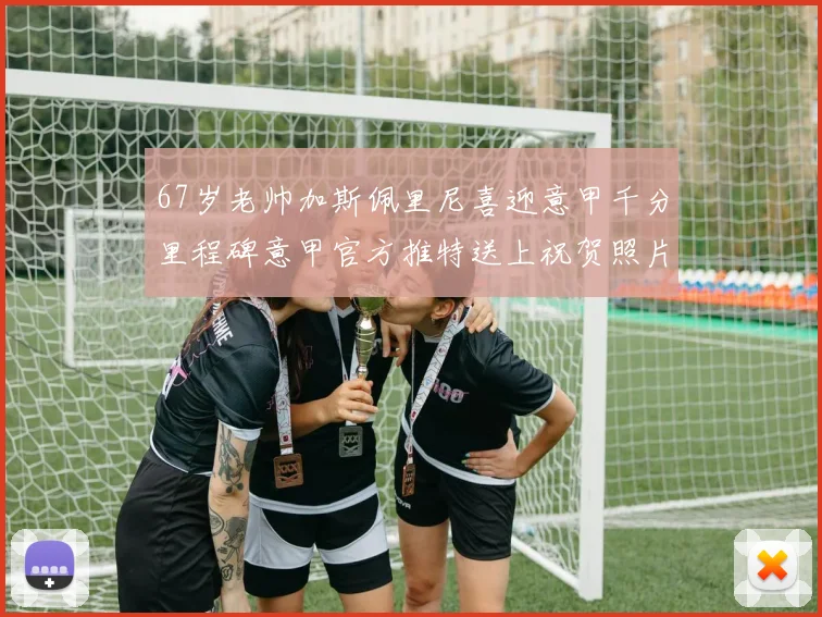 67岁老帅加斯佩里尼喜迎意甲千分里程碑意甲官方推特送上祝贺照片