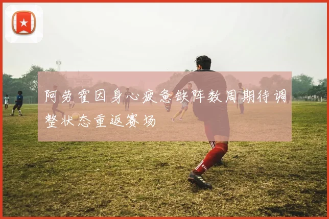 阿劳霍因身心疲惫缺阵数周期待调整状态重返赛场