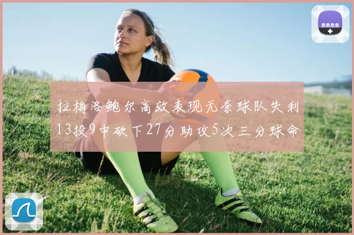 拉梅洛鲍尔高效表现无奈球队失利13投9中砍下27分助攻5次三分球命中率惊人