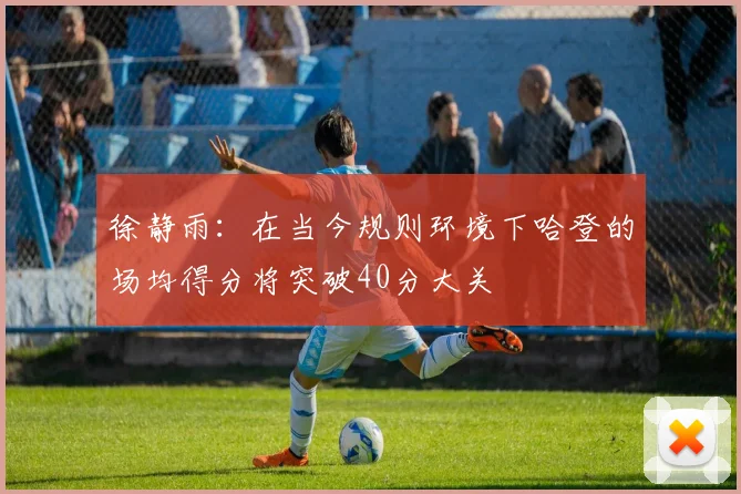 徐静雨：在当今规则环境下哈登的场均得分将突破40分大关