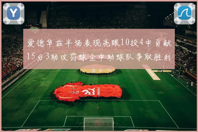 爱德华兹半场表现亮眼10投4中贡献15分3助攻罚球全中助球队争取胜利