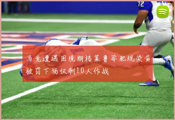 马竞遭遇困境朗格莱鲁莽犯规染黄被罚下场仅剩10人作战