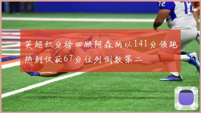 英超积分榜回顾阿森纳以141分领跑热刺仅获67分位列倒数第二