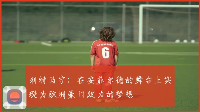 利特马宁：在安菲尔德的舞台上实现为欧洲豪门效力的梦想