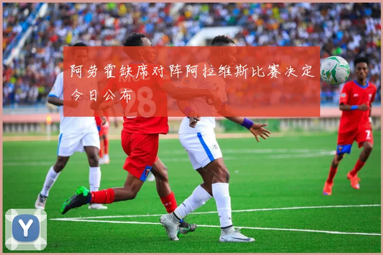 阿劳霍缺席对阵阿拉维斯比赛决定今日公布