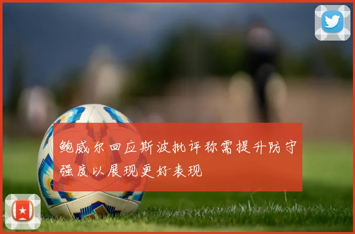 鲍威尔回应斯波批评称需提升防守强度以展现更好表现