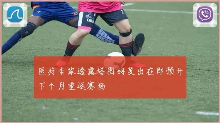 医疗专家透露塔图姆复出在即预计下个月重返赛场