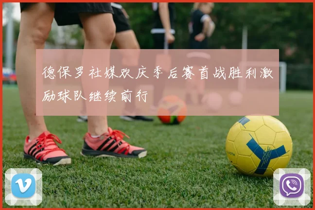 德保罗社媒欢庆季后赛首战胜利激励球队继续前行