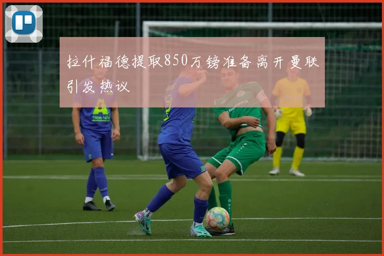 拉什福德提取850万镑准备离开曼联引发热议