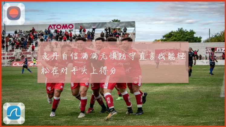 麦丹自信满满无惧防守直言我能轻松在对手头上得分