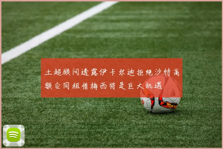 土超顾问透露伊卡尔迪拒绝沙特高额合同租借梅西将是巨大机遇