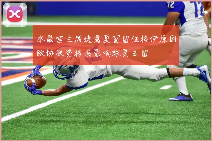 水晶宫主席透露夏窗留住格伊原因欧协联资格或影响球员去留