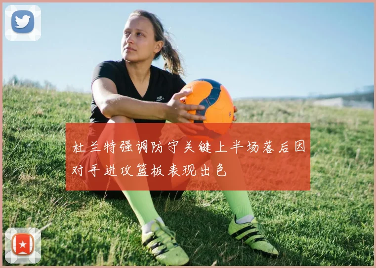 杜兰特强调防守关键上半场落后因对手进攻篮板表现出色