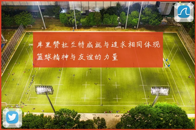 库里赞杜兰特成就与追求相同体现篮球精神与友谊的力量