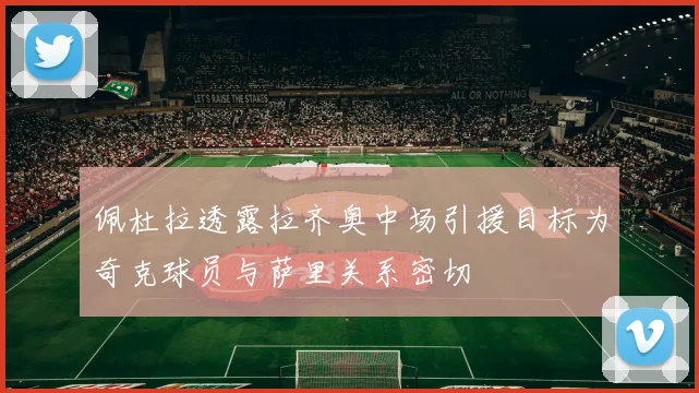 佩杜拉透露拉齐奥中场引援目标为奇克球员与萨里关系密切