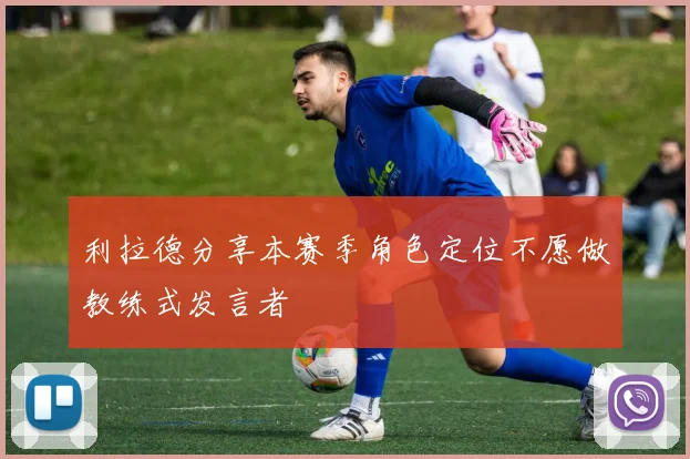 利拉德分享本赛季角色定位不愿做教练式发言者