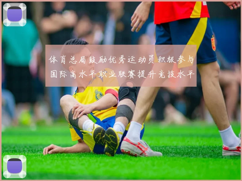 体育总局鼓励优秀运动员积极参与国际高水平职业联赛提升竞技水平与发展机会