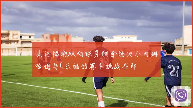 美记揭晓双向球员剩余场次小内姆哈德与C乐福的赛季挑战在即