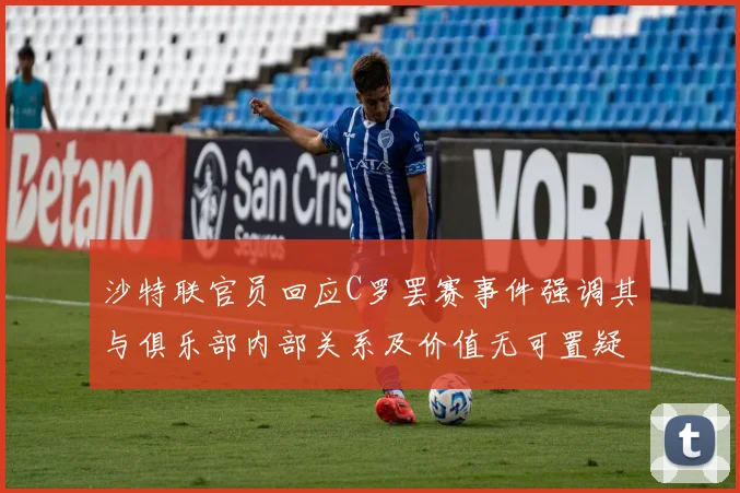 沙特联官员回应C罗罢赛事件强调其与俱乐部内部关系及价值无可置疑