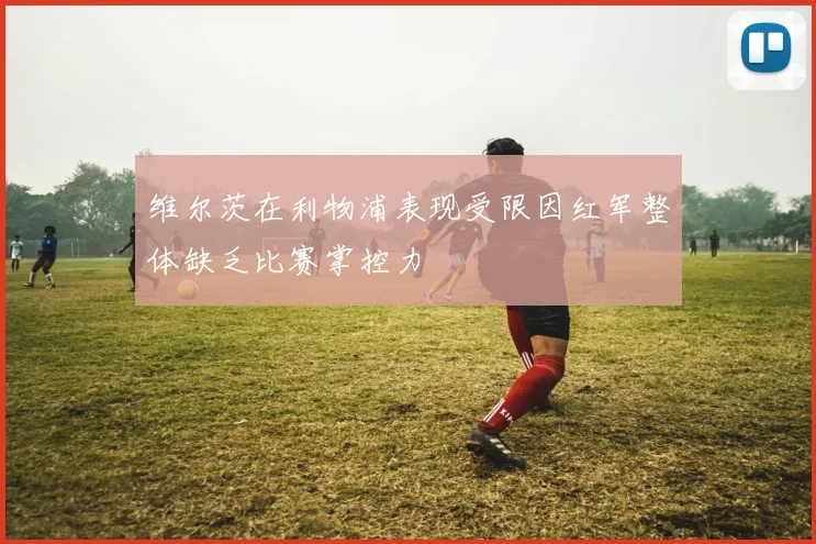 维尔茨在利物浦表现受限因红军整体缺乏比赛掌控力