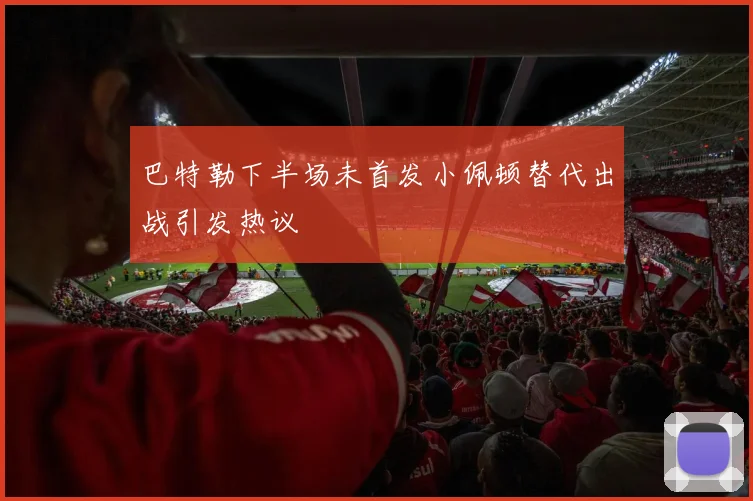 巴特勒下半场未首发小佩顿替代出战引发热议
