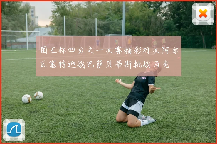 国王杯四分之一决赛精彩对决阿尔瓦塞特迎战巴萨贝蒂斯挑战马竞
