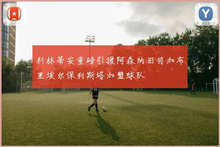 科林蒂安重磅引援阿森纳旧将加布里埃尔保利斯塔加盟球队