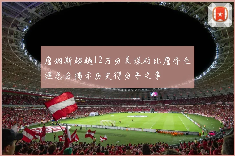 詹姆斯超越12万分美媒对比詹乔生涯总分揭示历史得分手之争