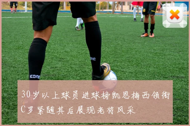 30岁以上球员进球榜凯恩梅西领衔C罗紧随其后展现老将风采