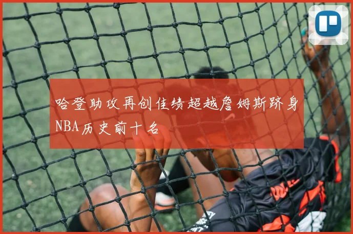 哈登助攻再创佳绩超越詹姆斯跻身NBA历史前十名