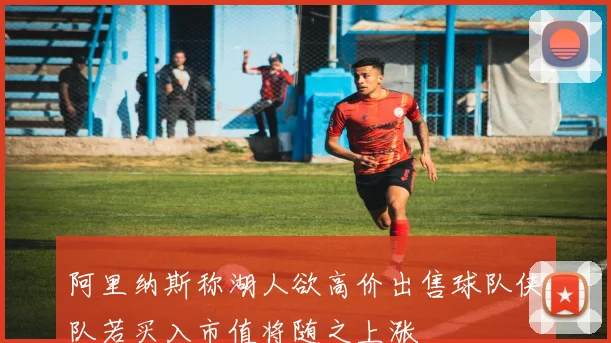 阿里纳斯称湖人欲高价出售球队侠队若买入市值将随之上涨