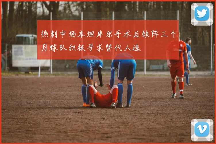 热刺中场本坦库尔手术后缺阵三个月球队积极寻求替代人选