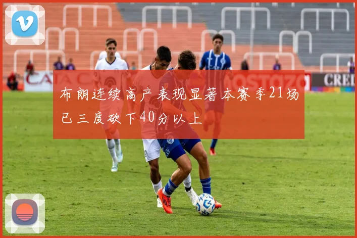 布朗连续高产表现显著本赛季21场已三度砍下40分以上