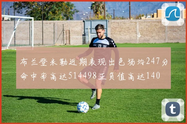 布兰登米勒近期表现出色场均247分命中率高达514498正负值高达140
