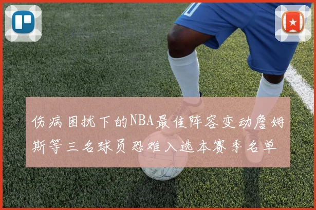 伤病困扰下的NBA最佳阵容变动詹姆斯等三名球员恐难入选本赛季名单