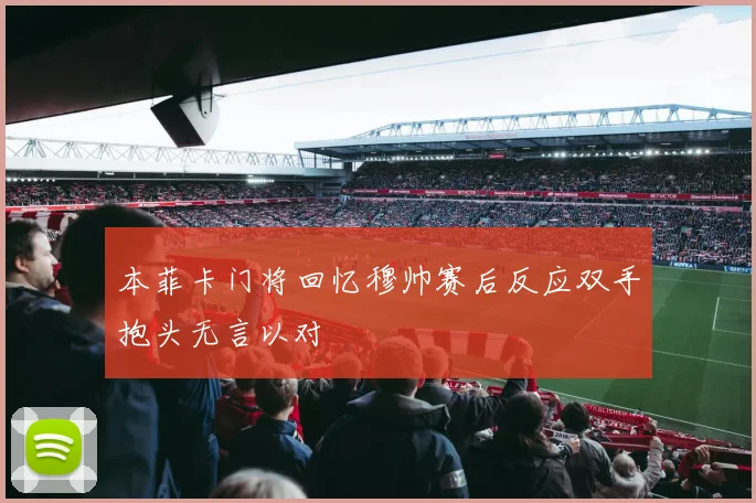 本菲卡门将回忆穆帅赛后反应双手抱头无言以对