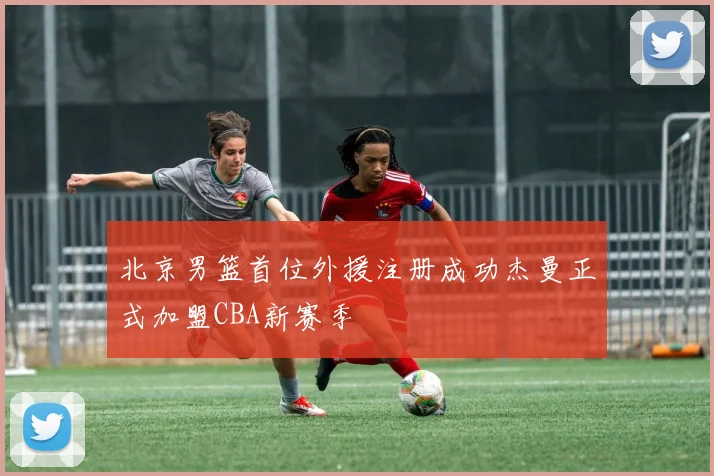北京男篮首位外援注册成功杰曼正式加盟CBA新赛季