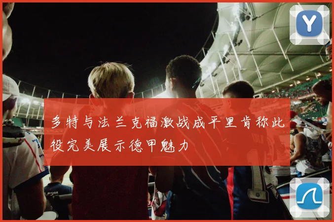 多特与法兰克福激战成平里肯称此役完美展示德甲魅力