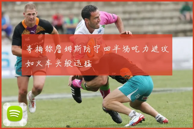 夸梅称詹姆斯防守回半场吃力进攻如火车头般迅猛