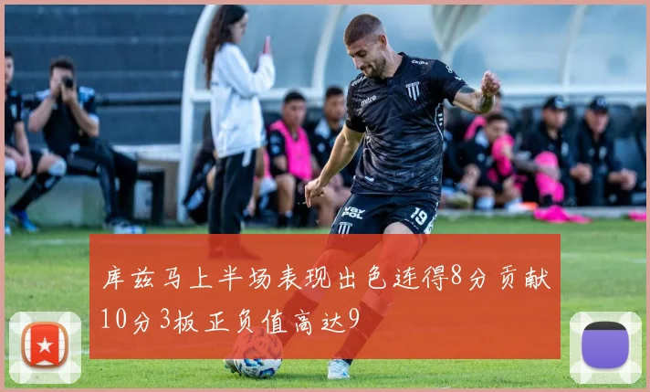 库兹马上半场表现出色连得8分贡献10分3板正负值高达9