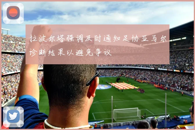 拉波尔塔强调及时通知足协亚马尔诊断结果以避免争议