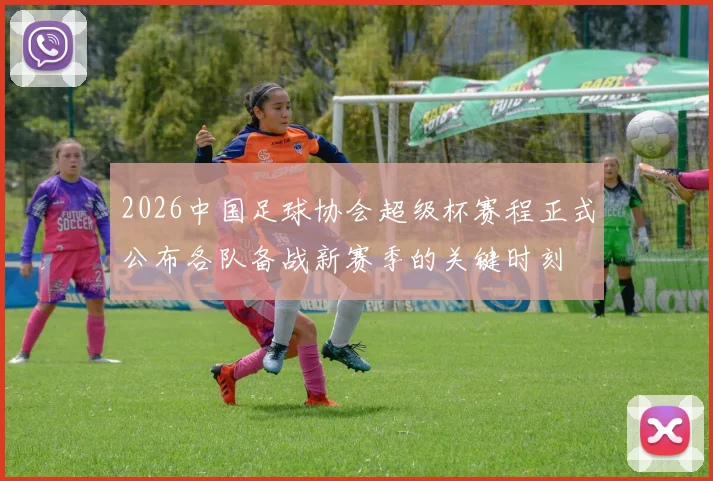 2026中国足球协会超级杯赛程正式公布各队备战新赛季的关键时刻