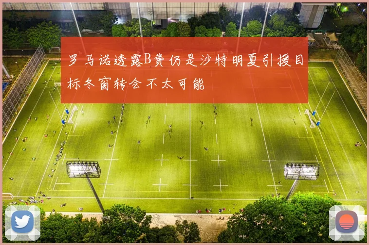 罗马诺透露B费仍是沙特明夏引援目标冬窗转会不太可能