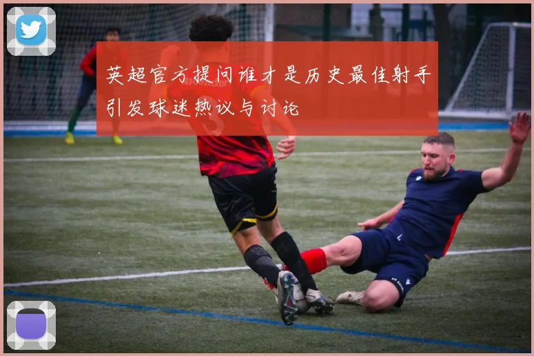 英超官方提问谁才是历史最佳射手引发球迷热议与讨论
