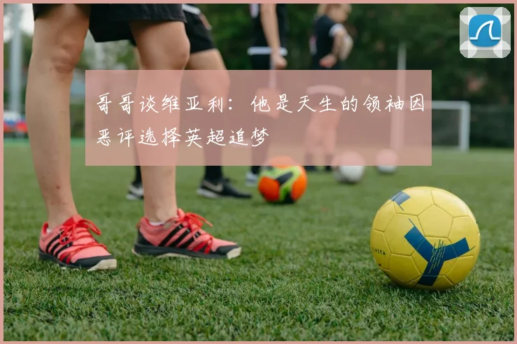 哥哥谈维亚利：他是天生的领袖因恶评选择英超追梦
